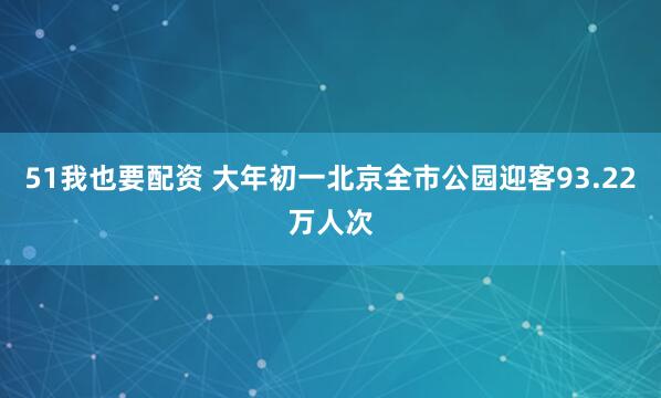 51我也要配资 大年初一北京全市公园迎客93.22万人次