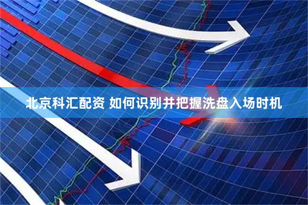 北京科汇配资 如何识别并把握洗盘入场时机
