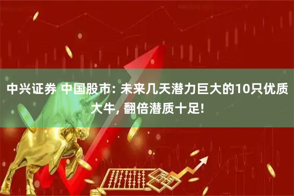 中兴证券 中国股市: 未来几天潜力巨大的10只优质大牛, 翻倍潜质十足!