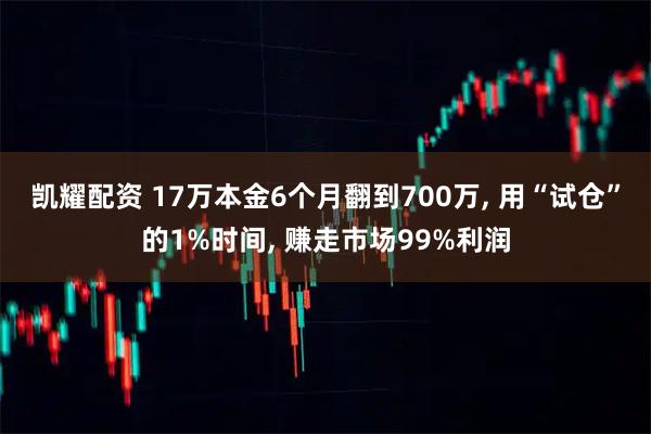 凯耀配资 17万本金6个月翻到700万, 用“试仓”的1%时间, 赚走市场99%利润