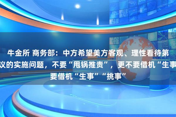 牛金所 商务部：中方希望美方客观、理性看待第一阶段协议的实施问题，不要“甩锅推责”，更不要借机“生事”“挑事”