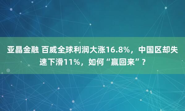 亚晶金融 百威全球利润大涨16.8%，中国区却失速下滑11%，如何“赢回来”？