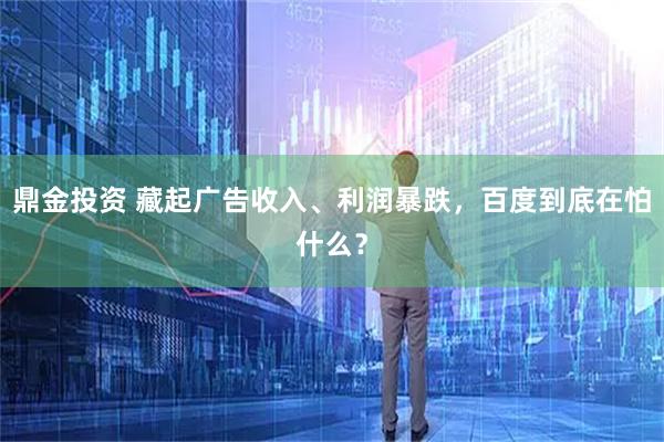 鼎金投资 藏起广告收入、利润暴跌，百度到底在怕什么？