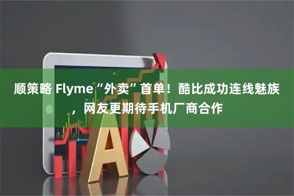 顺策略 Flyme“外卖”首单！酷比成功连线魅族，网友更期待手机厂商合作