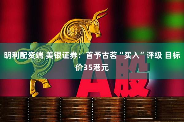 明利配资端 美银证券：首予古茗“买入”评级 目标价35港元