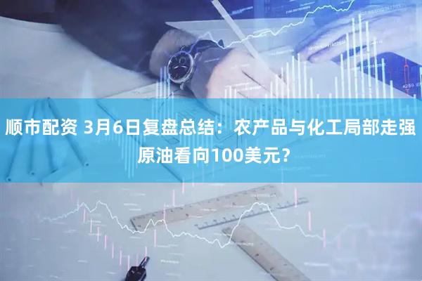 顺市配资 3月6日复盘总结：农产品与化工局部走强 原油看向100美元？