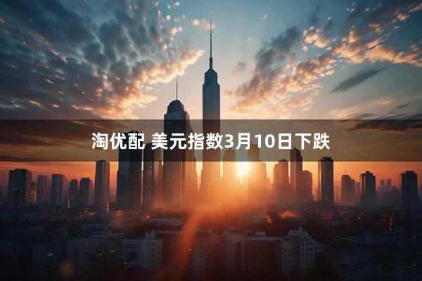 淘优配 美元指数3月10日下跌