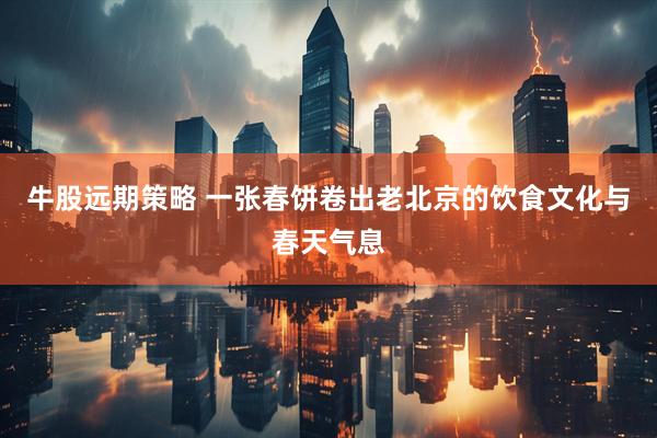 牛股远期策略 一张春饼卷出老北京的饮食文化与春天气息