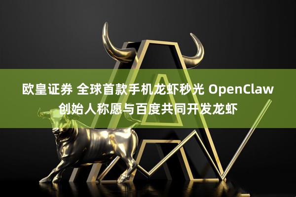 欧皇证券 全球首款手机龙虾秒光 OpenClaw创始人称愿与百度共同开发龙虾