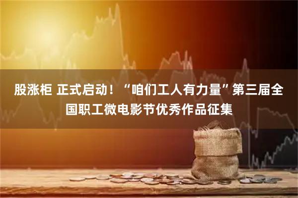 股涨柜 正式启动！“咱们工人有力量”第三届全国职工微电影节优秀作品征集