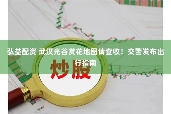 弘益配资 武汉光谷赏花地图请查收！交警发布出行指南