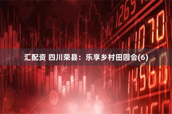 汇配资 四川荣县：乐享乡村田园会(6)