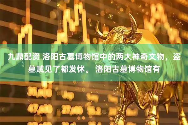 九鼎配资 洛阳古墓博物馆中的两大神奇文物，盗墓贼见了都发怵。 洛阳古墓博物馆有