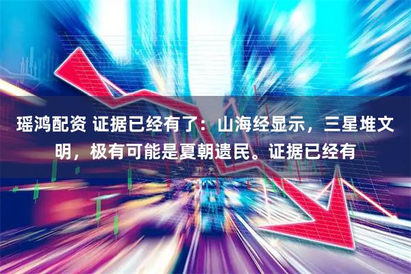 瑶鸿配资 证据已经有了：山海经显示，三星堆文明，极有可能是夏朝遗民。证据已经有