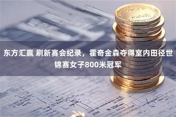 东方汇赢 刷新赛会纪录，霍奇金森夺得室内田径世锦赛女子800米冠军