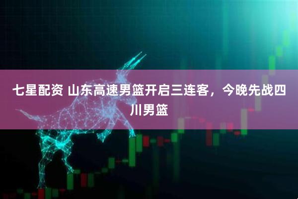 七星配资 山东高速男篮开启三连客，今晚先战四川男篮