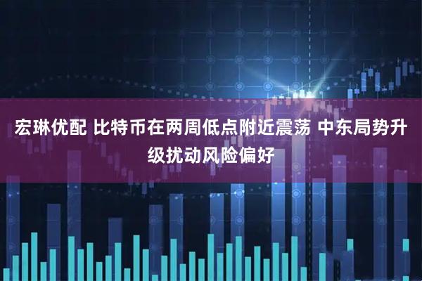 宏琳优配 比特币在两周低点附近震荡 中东局势升级扰动风险偏好
