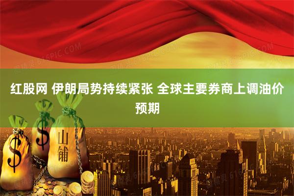 红股网 伊朗局势持续紧张 全球主要券商上调油价预期