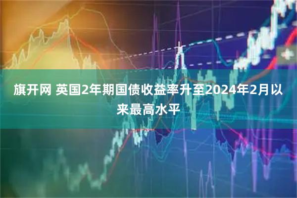 旗开网 英国2年期国债收益率升至2024年2月以来最高水平