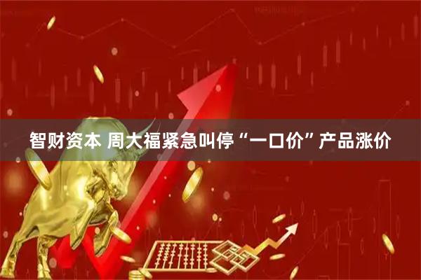 智财资本 周大福紧急叫停“一口价”产品涨价