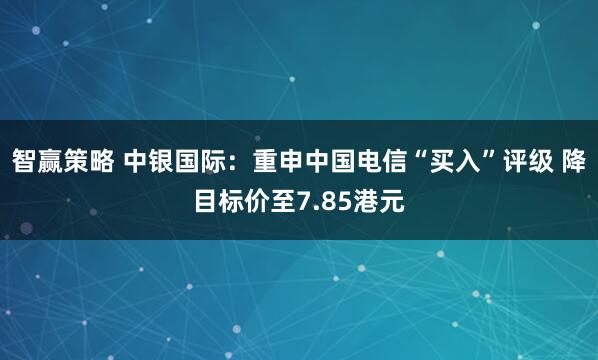 智赢策略 中银国际：重申中国电信“买入”评级 降目标价至7.85港元