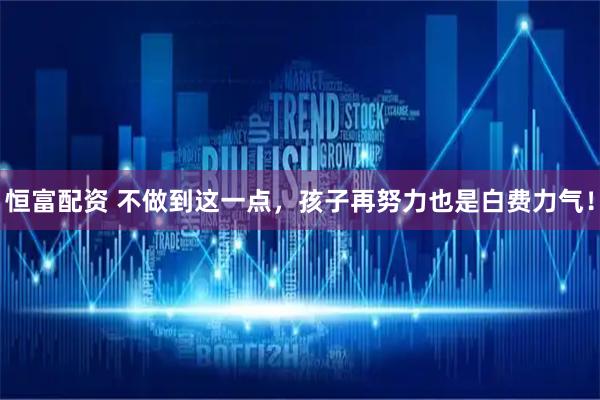 恒富配资 不做到这一点，孩子再努力也是白费力气！