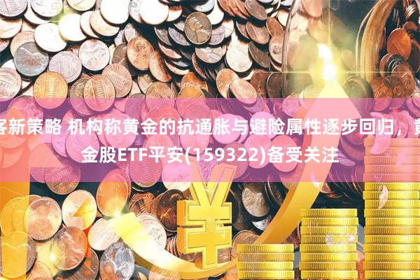 客新策略 机构称黄金的抗通胀与避险属性逐步回归，黄金股ETF平安(159322)备受关注