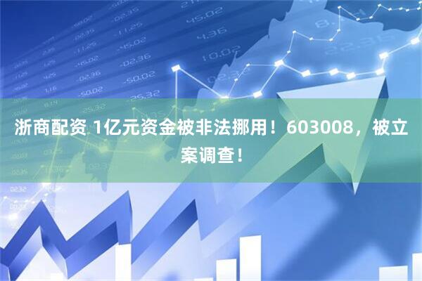 浙商配资 1亿元资金被非法挪用！603008，被立案调查！