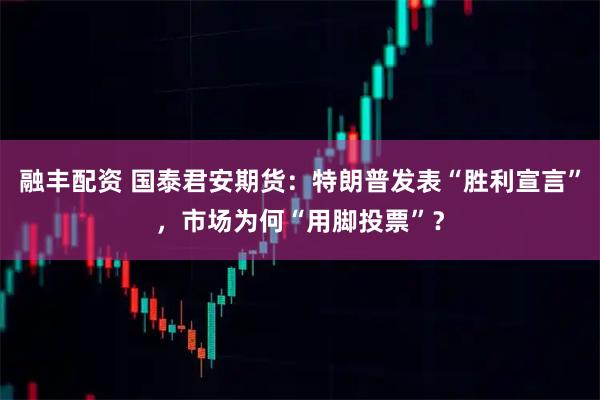融丰配资 国泰君安期货：特朗普发表“胜利宣言”，市场为何“用脚投票”？