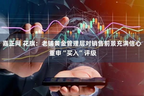 嘉正网 花旗：老铺黄金管理层对销售前景充满信心 重申“买入”评级
