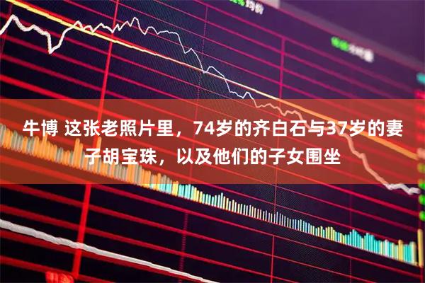 牛博 这张老照片里，74岁的齐白石与37岁的妻子胡宝珠，以及他们的子女围坐