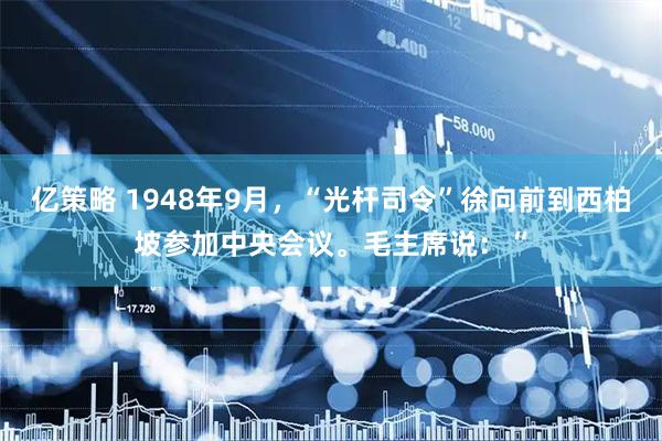 亿策略 1948年9月，“光杆司令”徐向前到西柏坡参加中央会议。毛主席说：“