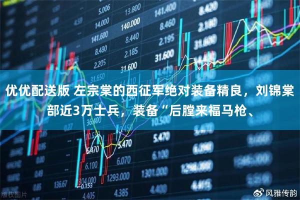优优配送版 左宗棠的西征军绝对装备精良，刘锦棠部近3万士兵，装备“后膛来福马枪、