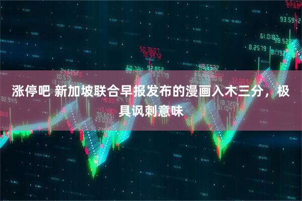 涨停吧 新加坡联合早报发布的漫画入木三分，极具讽刺意味