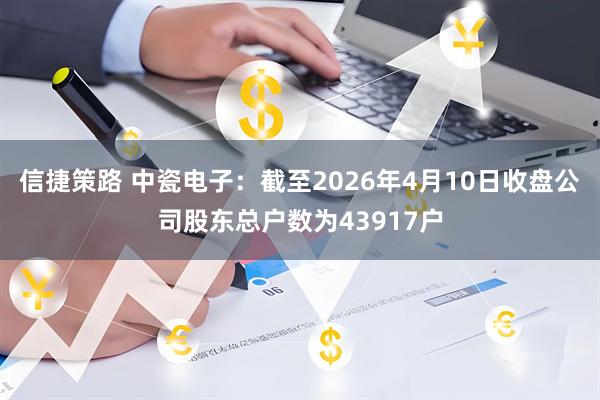 信捷策路 中瓷电子：截至2026年4月10日收盘公司股东总户数为43917户
