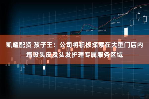 凯耀配资 孩子王：公司将积极探索在大型门店内增设头皮及头发护理专属服务区域