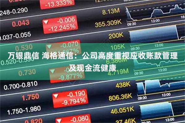 万银鼎信 海格通信：公司高度重视应收账款管理及现金流健康