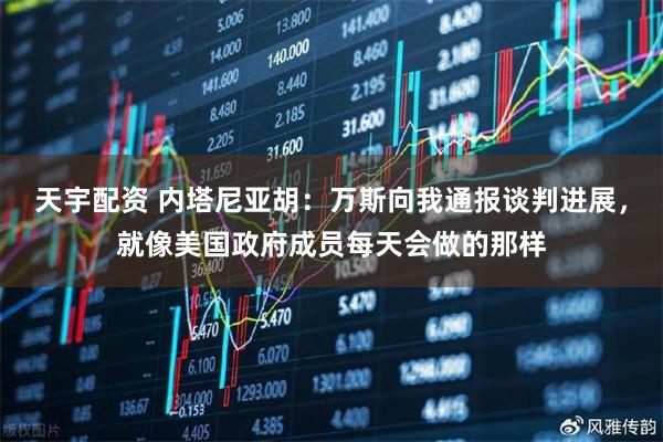 天宇配资 内塔尼亚胡：万斯向我通报谈判进展，就像美国政府成员每天会做的那样