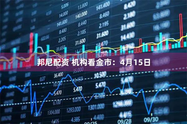 邦尼配资 机构看金市：4月15日