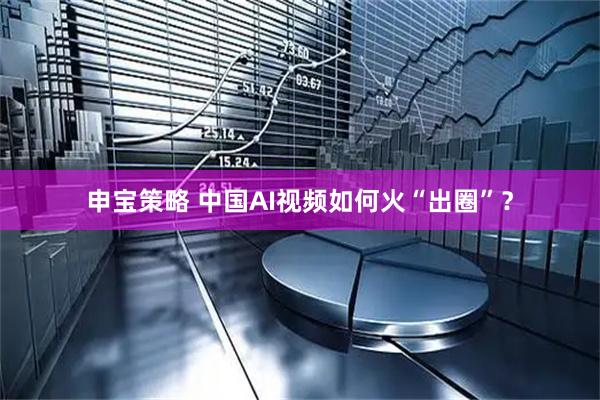 申宝策略 中国AI视频如何火“出圈”？