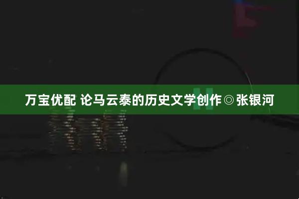 万宝优配 论马云泰的历史文学创作◎张银河