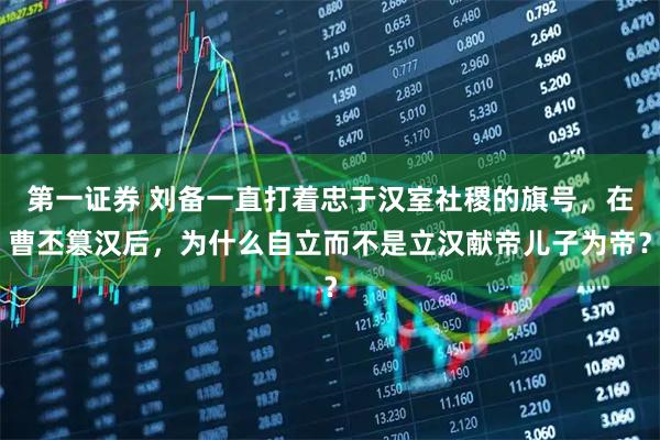 第一证券 刘备一直打着忠于汉室社稷的旗号,在曹丕篡汉后,为什么自立而不是立汉献帝儿子为帝?