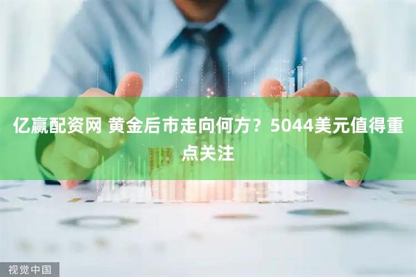 亿赢配资网 黄金后市走向何方?5044美元值得重点关注