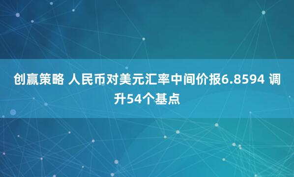 创赢策略 人民币对美元汇率中间价报6.8594 调升54个基点