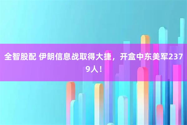全智股配 伊朗信息战取得大捷，开盒中东美军2379人！
