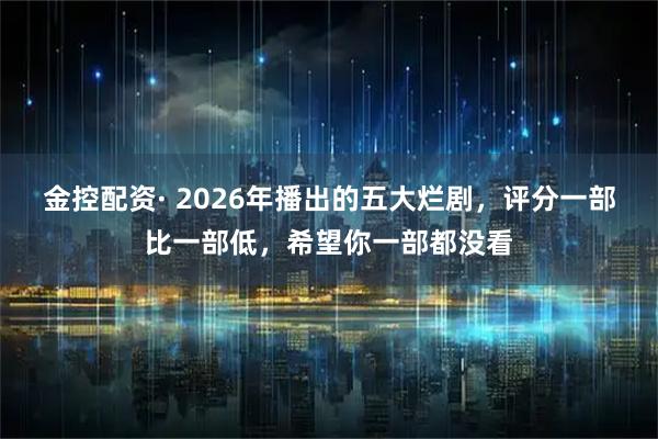 金控配资· 2026年播出的五大烂剧,评分一部比一部低,希望你一部都没看