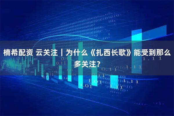 楠希配资 云关注|为什么《扎西长歌》能受到那么多关注?