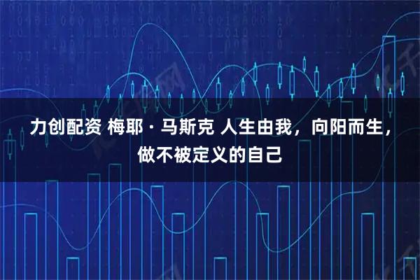 力创配资 梅耶 · 马斯克 人生由我，向阳而生，做不被定义的自己