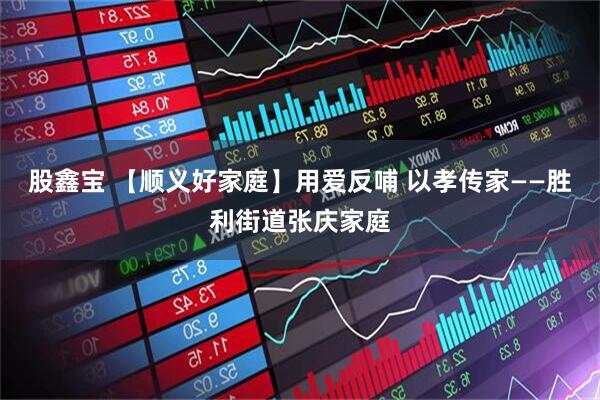 股鑫宝 【顺义好家庭】用爱反哺 以孝传家——胜利街道张庆家庭
