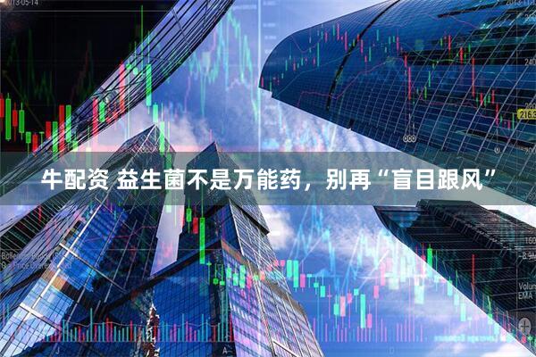 牛配资 益生菌不是万能药，别再“盲目跟风”